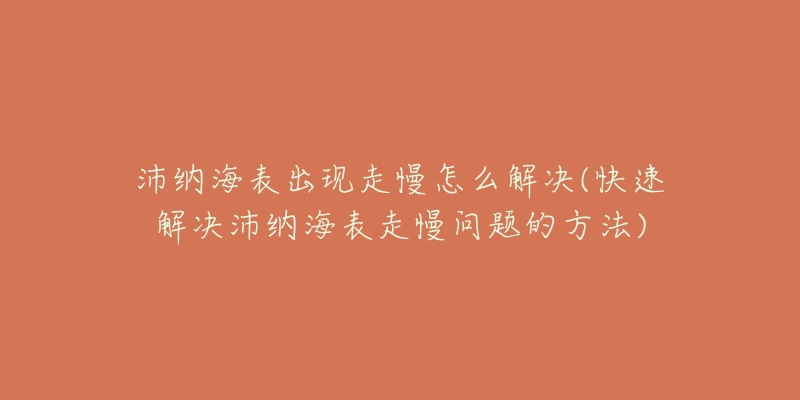 沛纳海表出现走慢怎么解决(快速解决沛纳海表走慢问题的方法)-名表号 沛纳海表出现走慢怎么解决(快速解决沛纳海表走慢问题的方法)