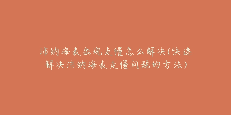 沛纳海表出现走慢怎么解决(快速解决沛纳海表走慢问题的方法)