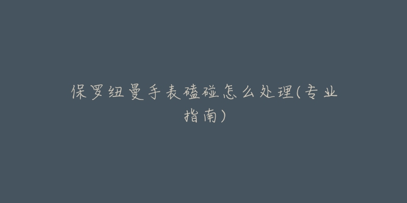 保罗纽曼手表磕碰怎么处理(专业指南)-名表号 保罗纽曼手表磕碰怎么处理(专业指南)