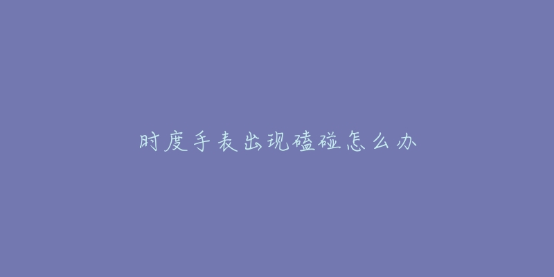 时度手表出现磕碰怎么办-名表号 时度手表出现磕碰怎么办