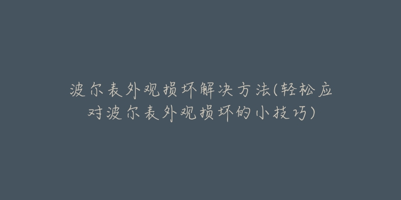 波尔表外观损坏解决方法(轻松应对波尔表外观损坏的小技巧)-名表号 波尔表外观损坏解决方法(轻松应对波尔表外观损坏的小技巧)