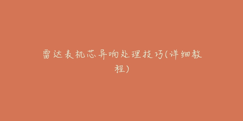 雷达表机芯异响处理技巧(详细教程)-名表号 雷达表机芯异响处理技巧(详细教程)