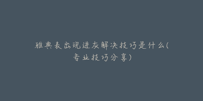 雅典表出现进灰解决技巧是什么(专业技巧分享)