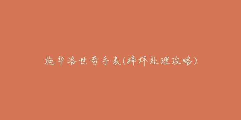 施华洛世奇手表(摔坏处理攻略)-名表号 施华洛世奇手表(摔坏处理攻略)