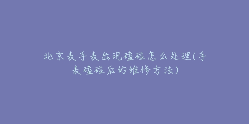 北京表手表出现磕碰怎么处理(手表磕碰后的维修方法)