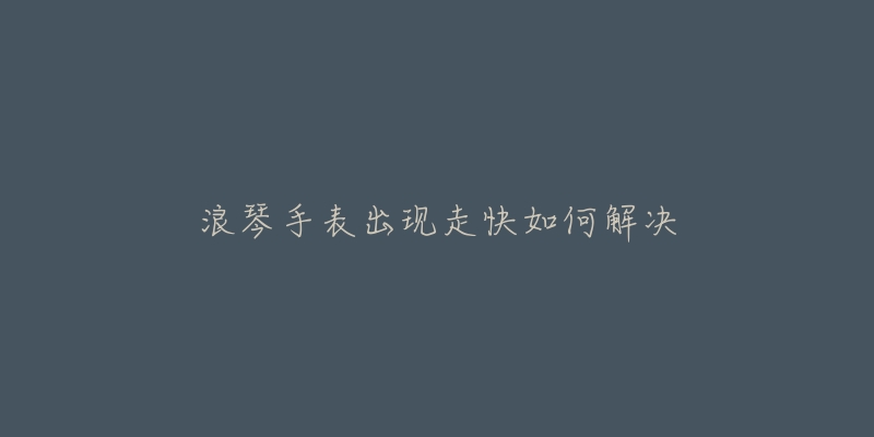 浪琴手表出现走快如何解决
