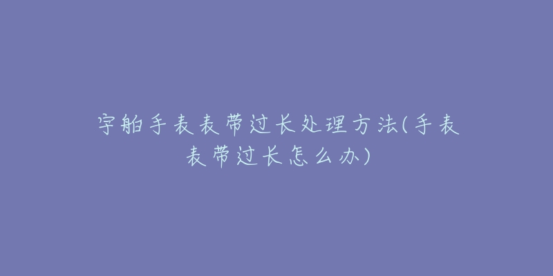 宇舶手表表带过长处理方法(手表表带过长怎么办)-名表号 宇舶手表表带过长处理方法(手表表带过长怎么办)