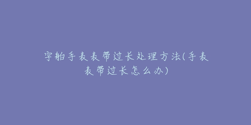 宇舶手表表带过长处理方法(手表表带过长怎么办)