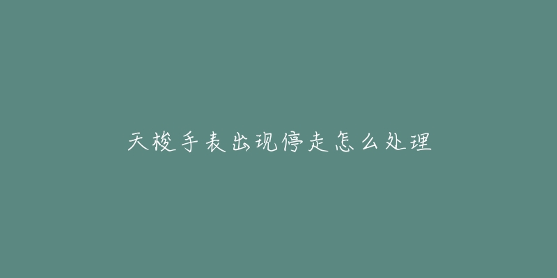 天梭手表出现停走怎么处理-名表号 天梭手表出现停走怎么处理