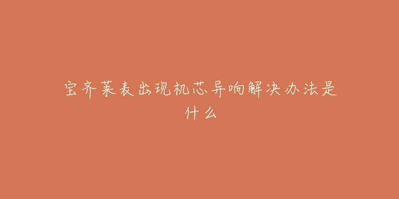 宝齐莱表出现机芯异响解决办法是什么-名表号 宝齐莱表出现机芯异响解决办法是什么