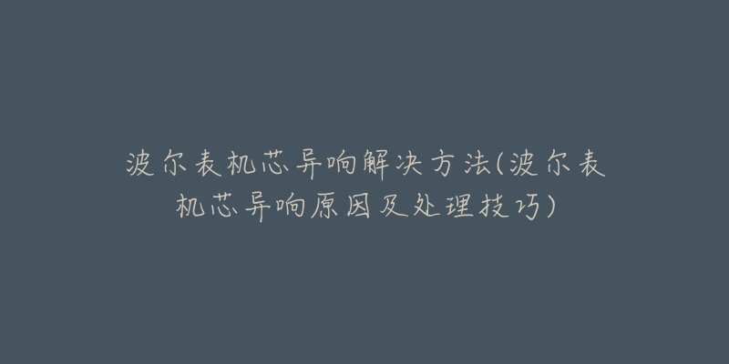波尔表机芯异响解决方法(波尔表机芯异响原因及处理技巧)