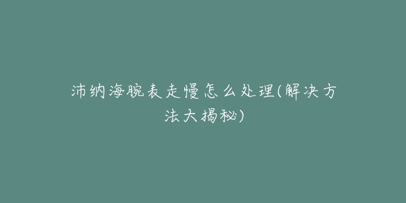 沛纳海腕表走慢怎么处理(解决方法大揭秘)-名表号 沛纳海腕表走慢怎么处理(解决方法大揭秘)