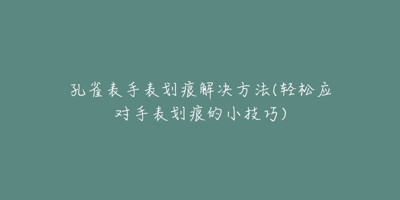 孔雀表手表划痕解决方法(轻松应对手表划痕的小技巧)-名表号 孔雀表手表划痕解决方法(轻松应对手表划痕的小技巧)