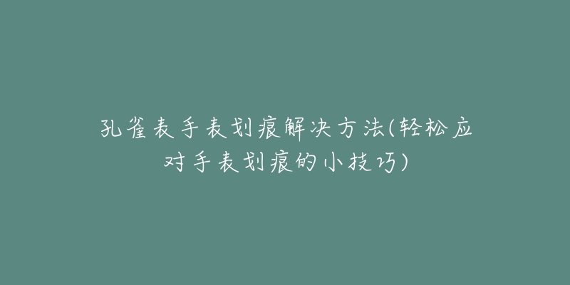 孔雀表手表划痕解决方法(轻松应对手表划痕的小技巧)