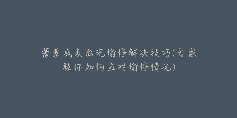 蕾蒙威表出现偷停解决技巧(专家教你如何应对偷停情况)-名表号 蕾蒙威表出现偷停解决技巧(专家教你如何应对偷停情况)