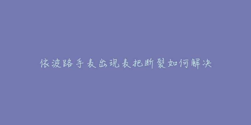 依波路手表出现表把断裂如何解决-名表号 依波路手表出现表把断裂如何解决