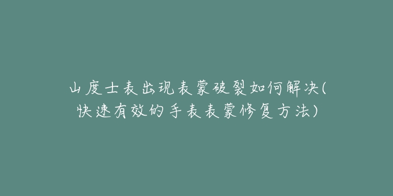 山度士表出现表蒙破裂如何解决(快速有效的手表表蒙修复方法)-名表号 山度士表出现表蒙破裂如何解决(快速有效的手表表蒙修复方法)