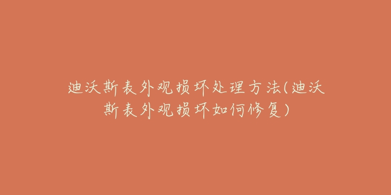 迪沃斯表外观损坏处理方法(迪沃斯表外观损坏如何修复)-名表号 迪沃斯表外观损坏处理方法(迪沃斯表外观损坏如何修复)