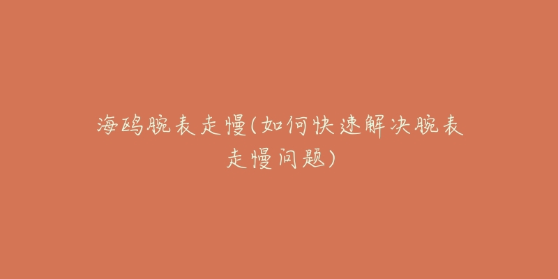 海鸥腕表走慢(如何快速解决腕表走慢问题)-名表号 海鸥腕表走慢(如何快速解决腕表走慢问题)