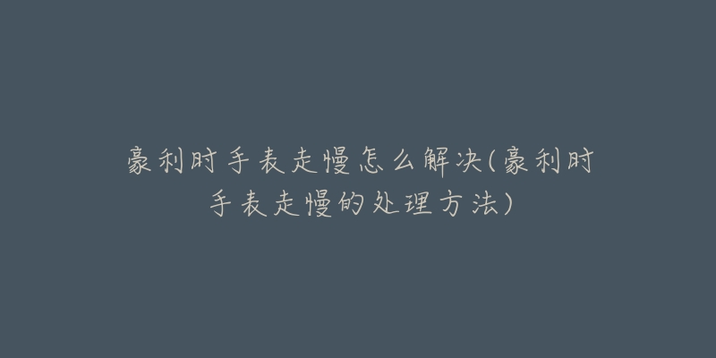 豪利时手表走慢怎么解决(豪利时手表走慢的处理方法)-名表号 豪利时手表走慢怎么解决(豪利时手表走慢的处理方法)
