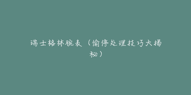 瑞士格林腕表(偷停处理技巧大揭秘)-名表号 瑞士格林腕表(偷停处理技巧大揭秘)
