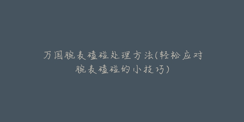 万国腕表磕碰处理方法(轻松应对腕表磕碰的小技巧)-名表号 万国腕表磕碰处理方法(轻松应对腕表磕碰的小技巧)