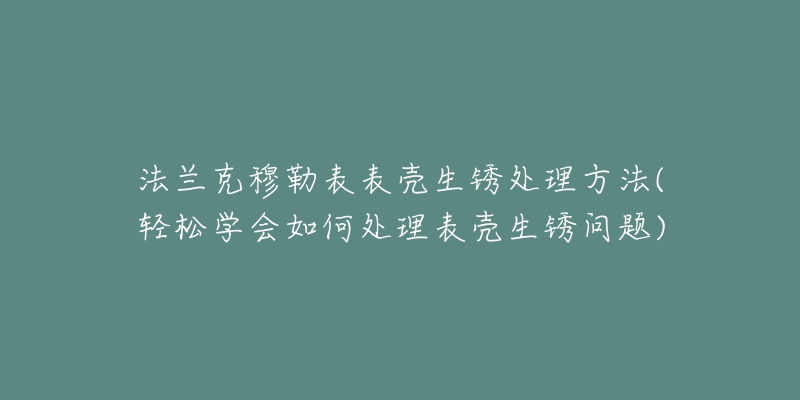 法兰克穆勒表表壳生锈处理方法(轻松学会如何处理表壳生锈问题)-名表号 法兰克穆勒表表壳生锈处理方法(轻松学会如何处理表壳生锈问题)