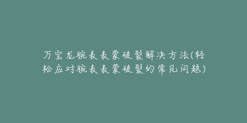 万宝龙腕表表蒙破裂解决方法(轻松应对腕表表蒙破裂的常见问题)-名表号 万宝龙腕表表蒙破裂解决方法(轻松应对腕表表蒙破裂的常见问题)