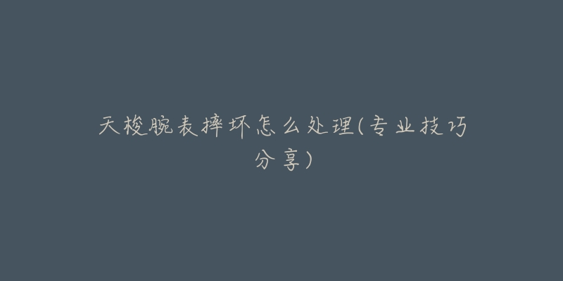 天梭腕表摔坏怎么处理(专业技巧分享)