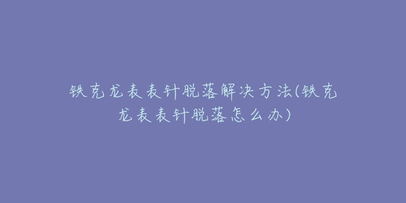 铁克龙表表针脱落解决方法(铁克龙表表针脱落怎么办)-名表号 铁克龙表表针脱落解决方法(铁克龙表表针脱落怎么办)
