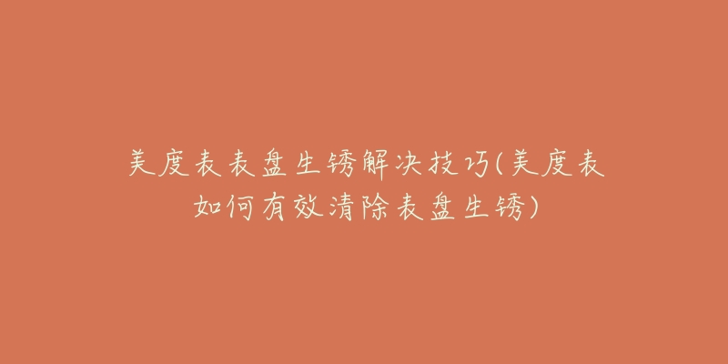 美度表表盘生锈解决技巧(美度表如何有效清除表盘生锈)-名表号 美度表表盘生锈解决技巧(美度表如何有效清除表盘生锈)