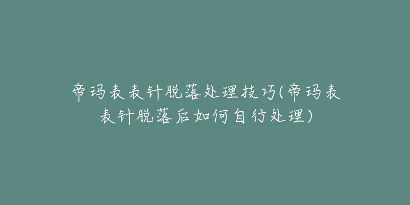 帝玛表表针脱落处理技巧(帝玛表表针脱落后如何自行处理)-名表号 帝玛表表针脱落处理技巧(帝玛表表针脱落后如何自行处理)