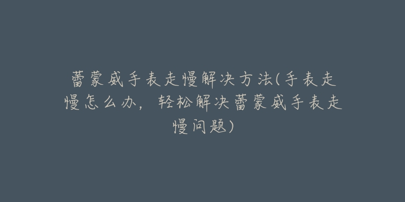 蕾蒙威手表走慢解决方法(手表走慢怎么办,轻松解决蕾蒙威手表走慢问题)-名表号 蕾蒙威手表走慢解决方法(手表走慢怎么办,轻松解决蕾蒙威手表走慢问题)