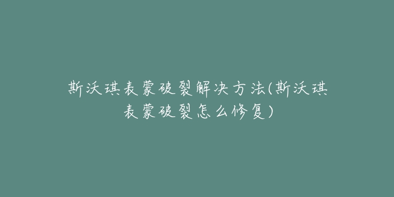 斯沃琪表蒙破裂解决方法(斯沃琪表蒙破裂怎么修复)-名表号 斯沃琪表蒙破裂解决方法(斯沃琪表蒙破裂怎么修复)