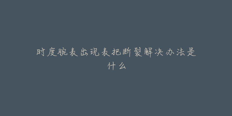 时度腕表出现表把断裂解决办法是什么-名表号 时度腕表出现表把断裂解决办法是什么