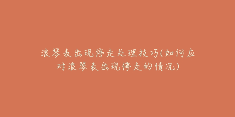 浪琴表出现停走处理技巧(如何应对浪琴表出现停走的情况)