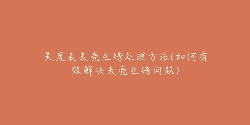 美度表表壳生锈处理方法(如何有效解决表壳生锈问题)-名表号 美度表表壳生锈处理方法(如何有效解决表壳生锈问题)