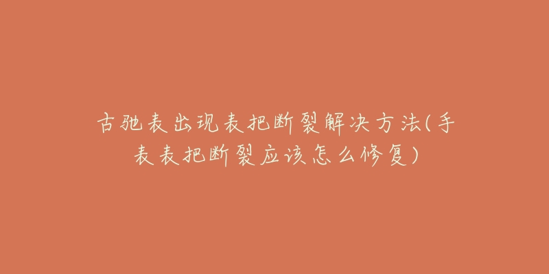 古驰表出现表把断裂解决方法(手表表把断裂应该怎么修复)-名表号 古驰表出现表把断裂解决方法(手表表把断裂应该怎么修复)