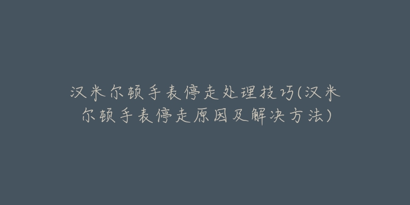 汉米尔顿手表停走处理技巧(汉米尔顿手表停走原因及解决方法)-名表号 汉米尔顿手表停走处理技巧(汉米尔顿手表停走原因及解决方法)