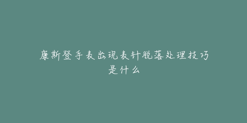 康斯登手表出现表针脱落处理技巧是什么-名表号 康斯登手表出现表针脱落处理技巧是什么