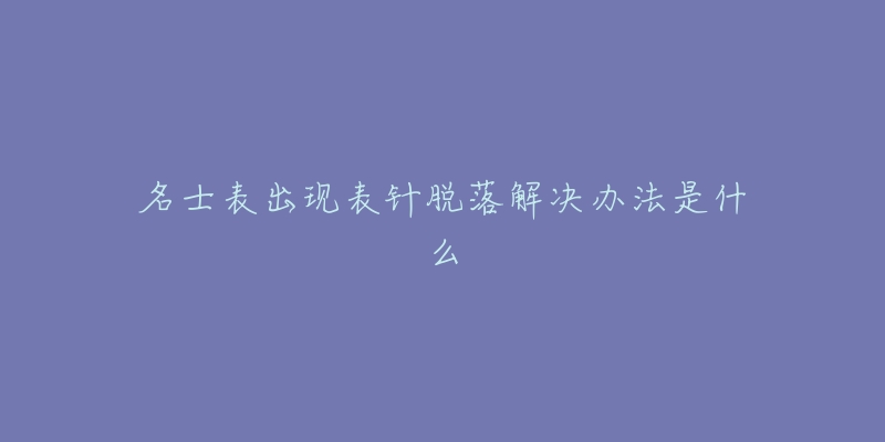 名士表出现表针脱落解决办法是什么-名表号 名士表出现表针脱落解决办法是什么