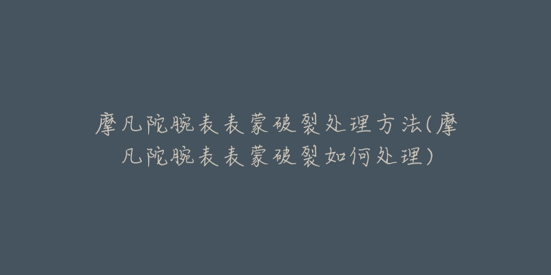 摩凡陀腕表表蒙破裂处理方法(摩凡陀腕表表蒙破裂如何处理)-名表号 摩凡陀腕表表蒙破裂处理方法(摩凡陀腕表表蒙破裂如何处理)