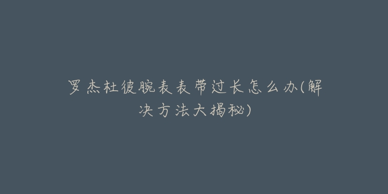 罗杰杜彼腕表表带过长怎么办(解决方法大揭秘)-名表号 罗杰杜彼腕表表带过长怎么办(解决方法大揭秘)