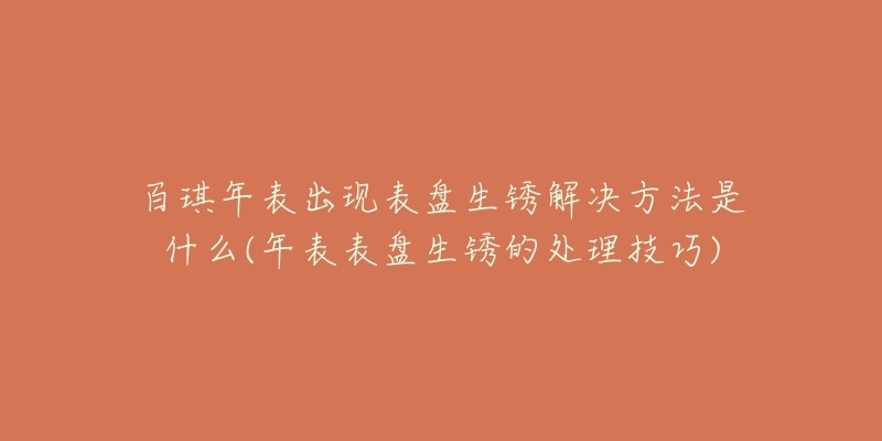 百琪年表出现表盘生锈解决方法是什么(年表表盘生锈的处理技巧)-名表号 百琪年表出现表盘生锈解决方法是什么(年表表盘生锈的处理技巧)