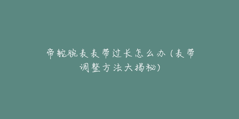 帝舵腕表表带过长怎么办 (表带调整方法大揭秘)-名表号 帝舵腕表表带过长怎么办 (表带调整方法大揭秘)