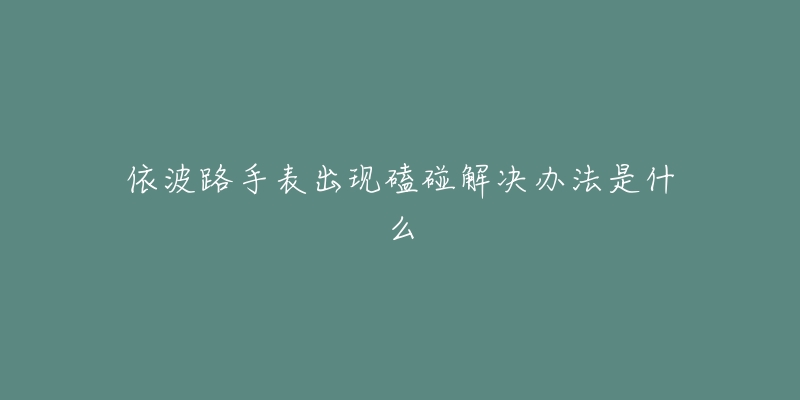 依波路手表出现磕碰解决办法是什么-名表号 依波路手表出现磕碰解决办法是什么