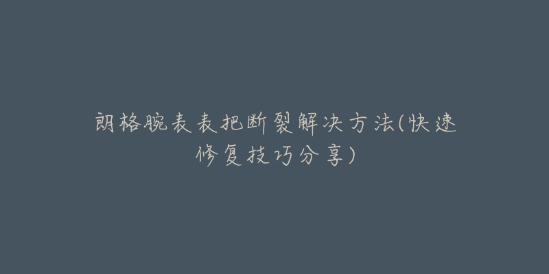 朗格腕表表把断裂解决方法(快速修复技巧分享)