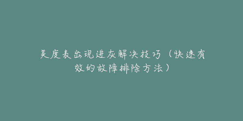 美度表出现进灰解决技巧(快速有效的故障排除方法)-名表号 美度表出现进灰解决技巧(快速有效的故障排除方法)