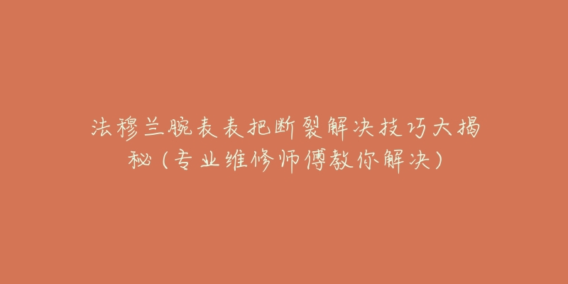 法穆兰腕表表把断裂解决技巧大揭秘 (专业维修师傅教你解决)