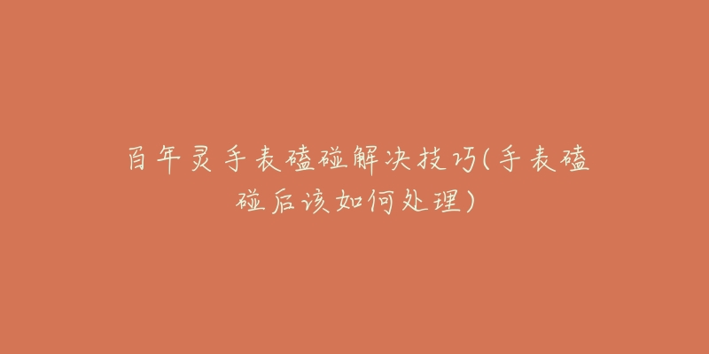 百年灵手表磕碰解决技巧(手表磕碰后该如何处理)-名表号 百年灵手表磕碰解决技巧(手表磕碰后该如何处理)